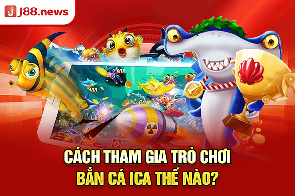 Cách tham gia trò chơi bắn cá ica thế nào?